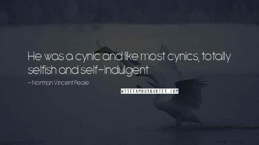 Norman Vincent Peale Quotes: He was a cynic and like most cynics, totally selfish and self-indulgent.
