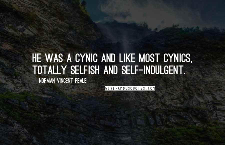 Norman Vincent Peale Quotes: He was a cynic and like most cynics, totally selfish and self-indulgent.