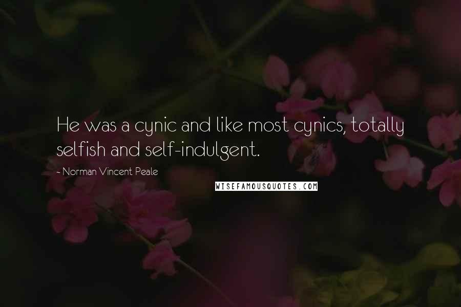 Norman Vincent Peale Quotes: He was a cynic and like most cynics, totally selfish and self-indulgent.