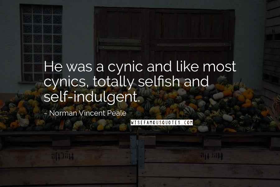 Norman Vincent Peale Quotes: He was a cynic and like most cynics, totally selfish and self-indulgent.