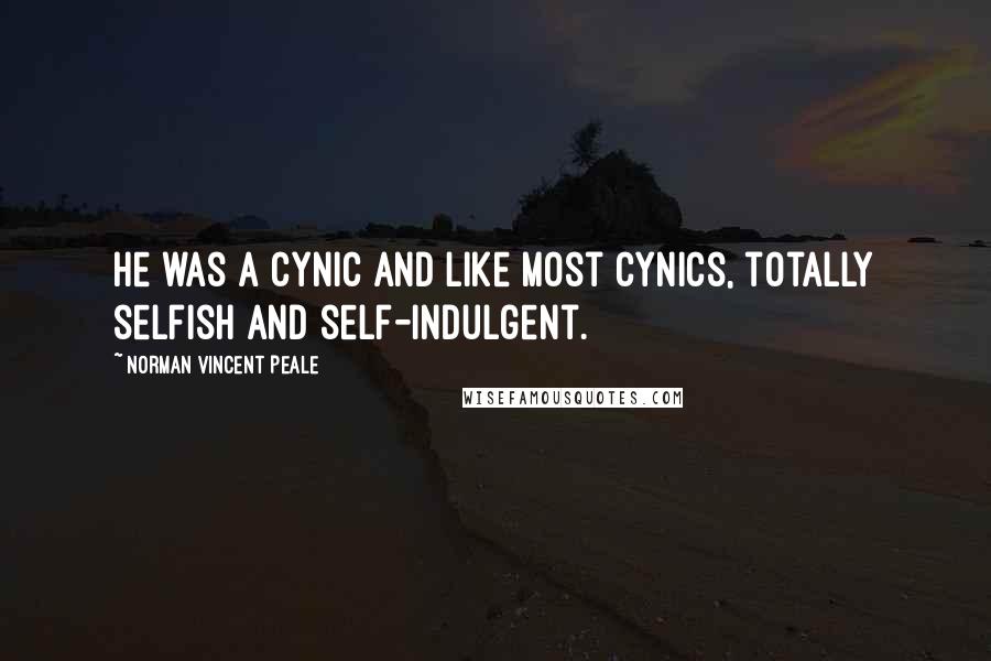 Norman Vincent Peale Quotes: He was a cynic and like most cynics, totally selfish and self-indulgent.