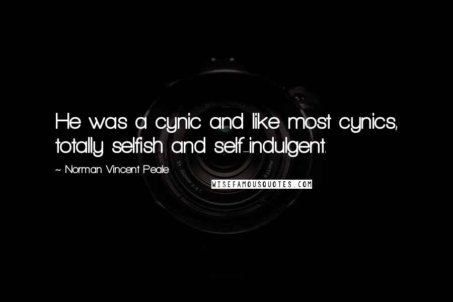 Norman Vincent Peale Quotes: He was a cynic and like most cynics, totally selfish and self-indulgent.