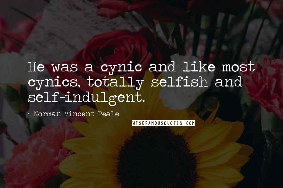 Norman Vincent Peale Quotes: He was a cynic and like most cynics, totally selfish and self-indulgent.