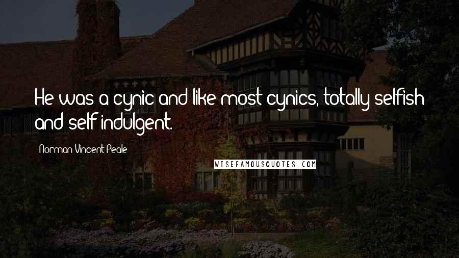 Norman Vincent Peale Quotes: He was a cynic and like most cynics, totally selfish and self-indulgent.