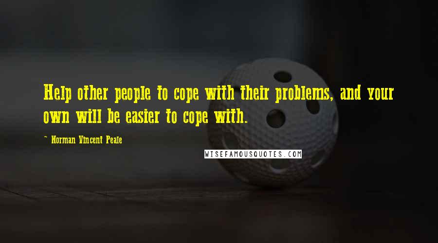 Norman Vincent Peale Quotes: Help other people to cope with their problems, and your own will be easier to cope with.