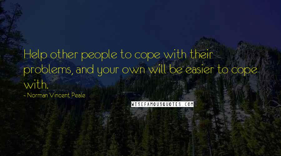 Norman Vincent Peale Quotes: Help other people to cope with their problems, and your own will be easier to cope with.