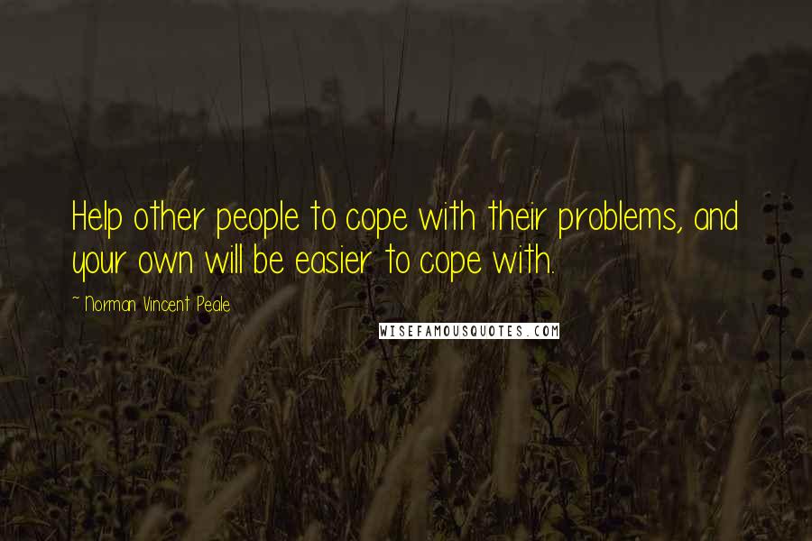 Norman Vincent Peale Quotes: Help other people to cope with their problems, and your own will be easier to cope with.