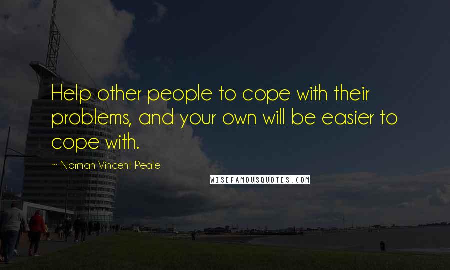 Norman Vincent Peale Quotes: Help other people to cope with their problems, and your own will be easier to cope with.