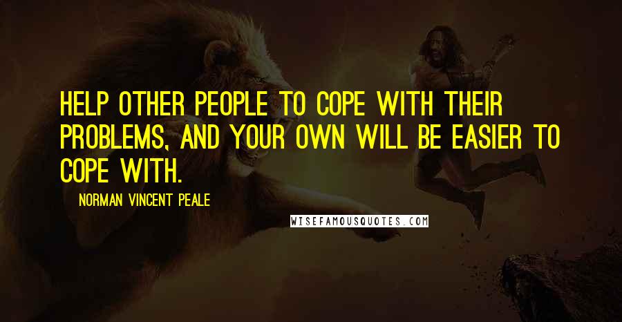 Norman Vincent Peale Quotes: Help other people to cope with their problems, and your own will be easier to cope with.