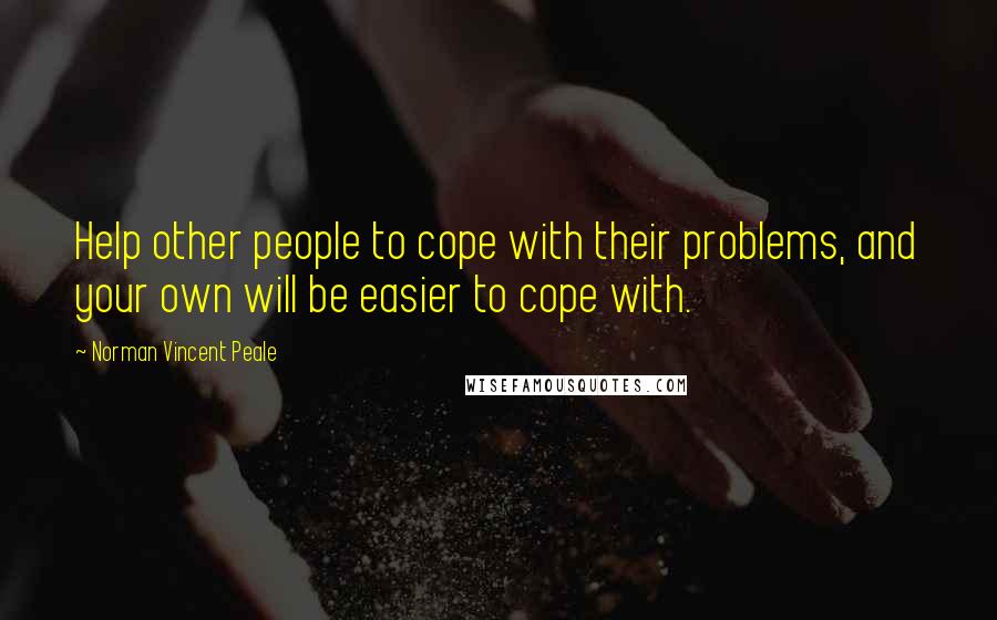 Norman Vincent Peale Quotes: Help other people to cope with their problems, and your own will be easier to cope with.