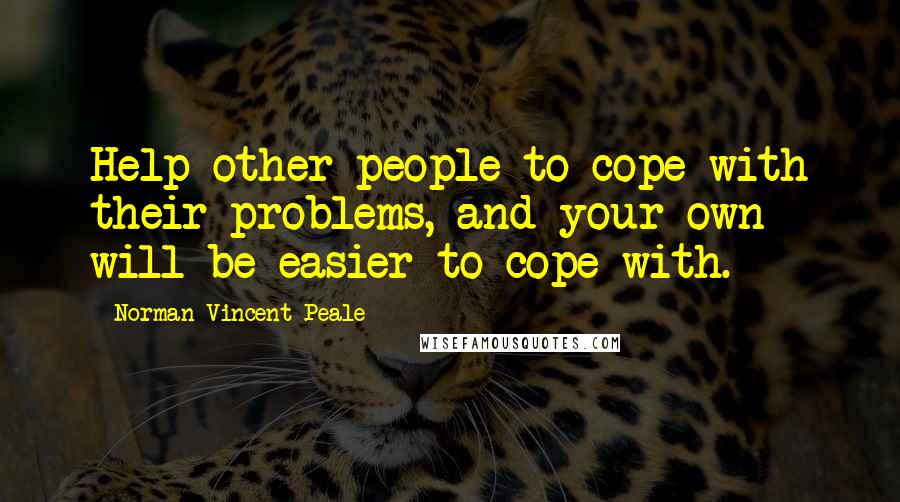 Norman Vincent Peale Quotes: Help other people to cope with their problems, and your own will be easier to cope with.