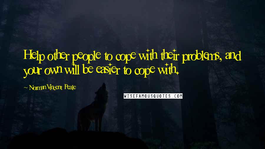 Norman Vincent Peale Quotes: Help other people to cope with their problems, and your own will be easier to cope with.