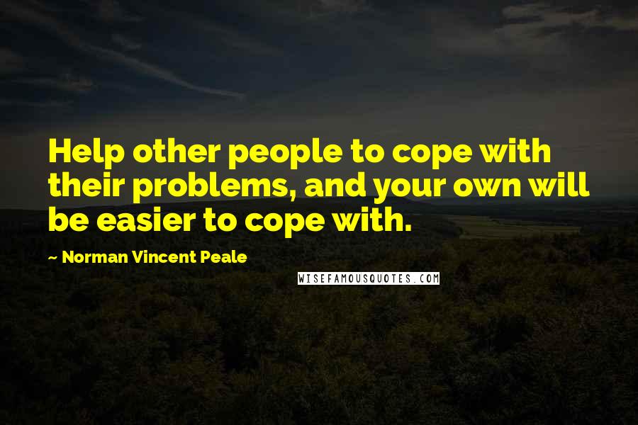 Norman Vincent Peale Quotes: Help other people to cope with their problems, and your own will be easier to cope with.