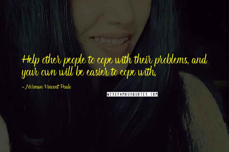 Norman Vincent Peale Quotes: Help other people to cope with their problems, and your own will be easier to cope with.