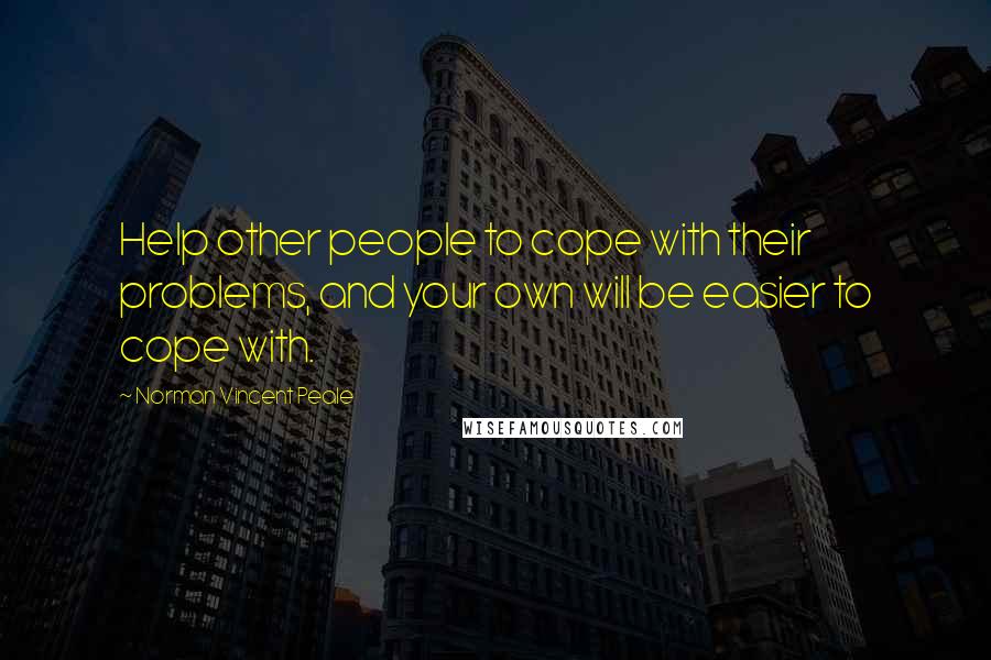 Norman Vincent Peale Quotes: Help other people to cope with their problems, and your own will be easier to cope with.