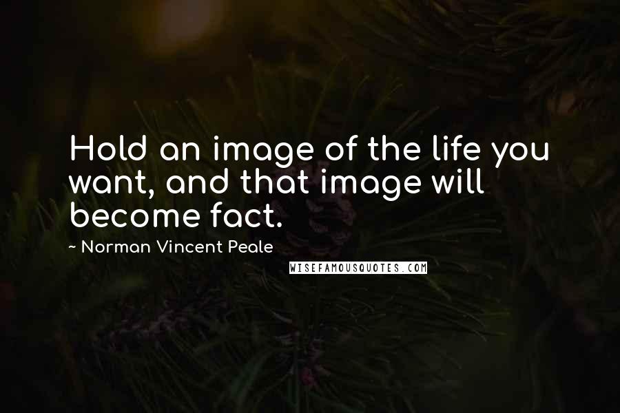 Norman Vincent Peale Quotes: Hold an image of the life you want, and that image will become fact.