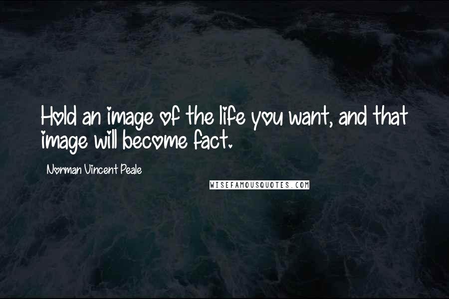 Norman Vincent Peale Quotes: Hold an image of the life you want, and that image will become fact.