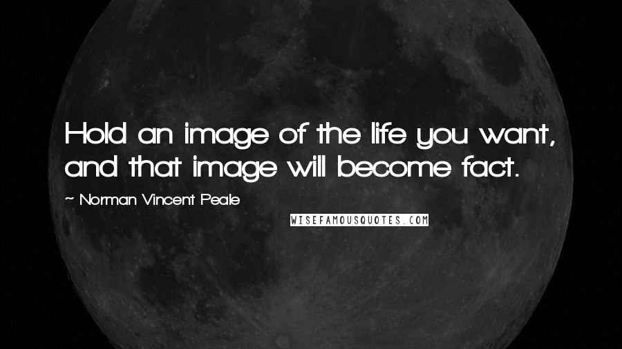 Norman Vincent Peale Quotes: Hold an image of the life you want, and that image will become fact.