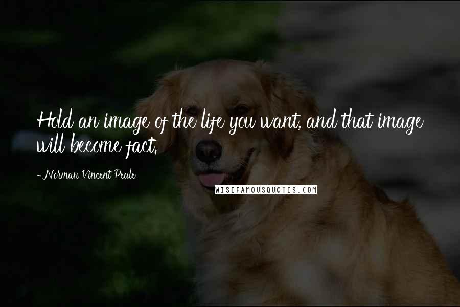 Norman Vincent Peale Quotes: Hold an image of the life you want, and that image will become fact.