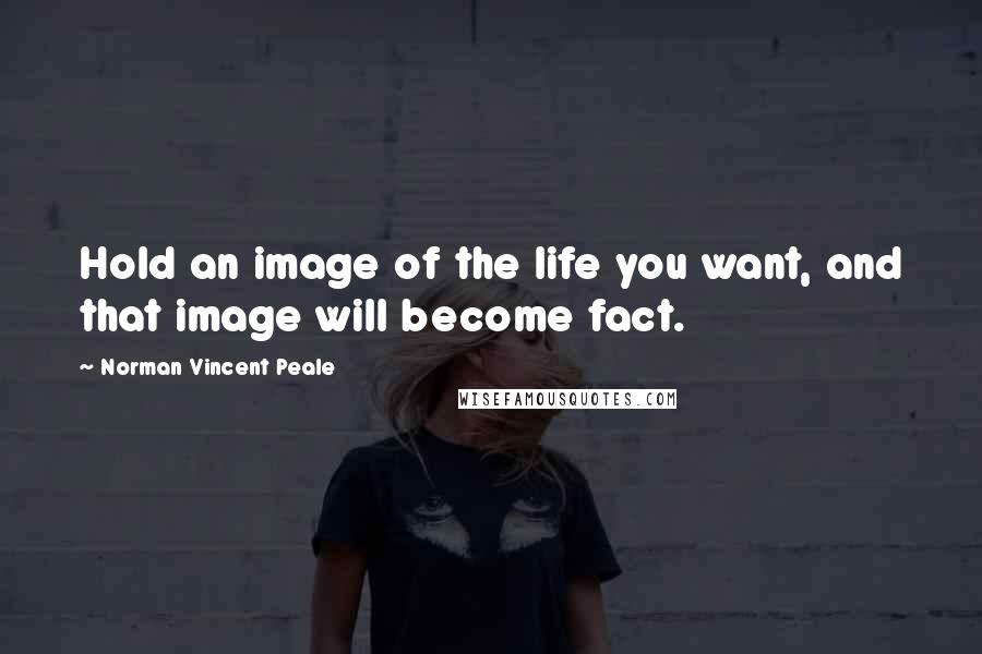 Norman Vincent Peale Quotes: Hold an image of the life you want, and that image will become fact.