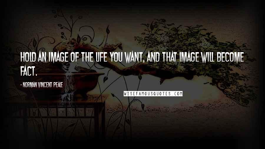 Norman Vincent Peale Quotes: Hold an image of the life you want, and that image will become fact.