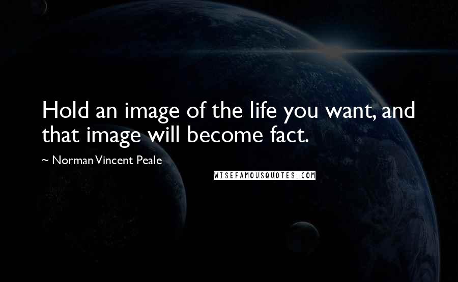 Norman Vincent Peale Quotes: Hold an image of the life you want, and that image will become fact.