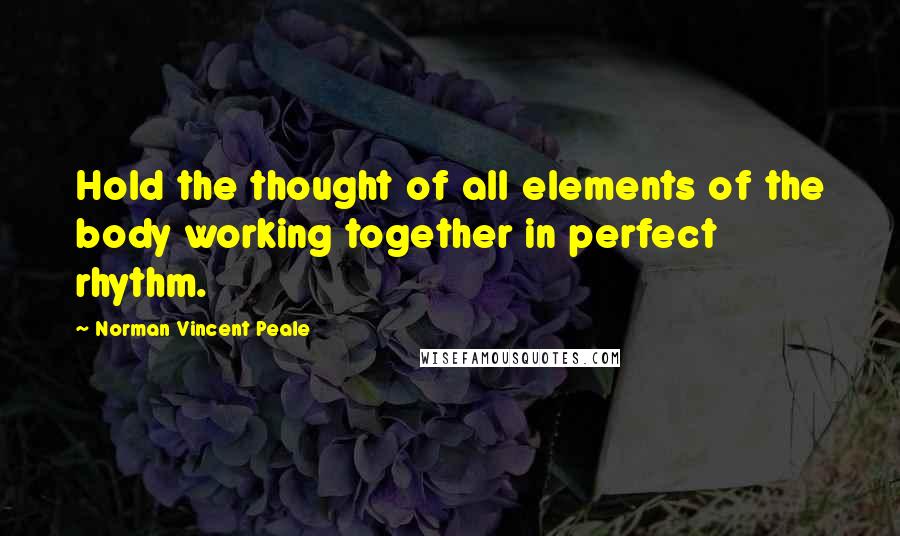 Norman Vincent Peale Quotes: Hold the thought of all elements of the body working together in perfect rhythm.