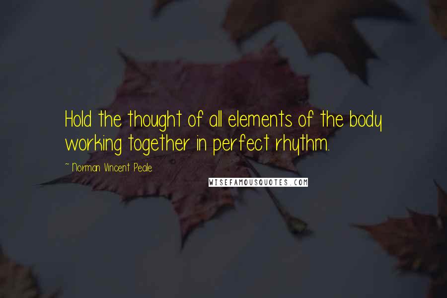 Norman Vincent Peale Quotes: Hold the thought of all elements of the body working together in perfect rhythm.