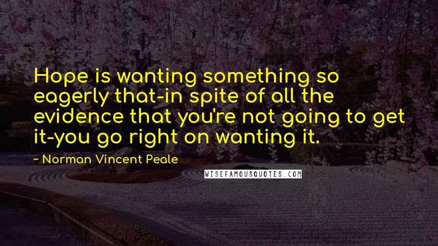 Norman Vincent Peale Quotes: Hope is wanting something so eagerly that-in spite of all the evidence that you're not going to get it-you go right on wanting it.