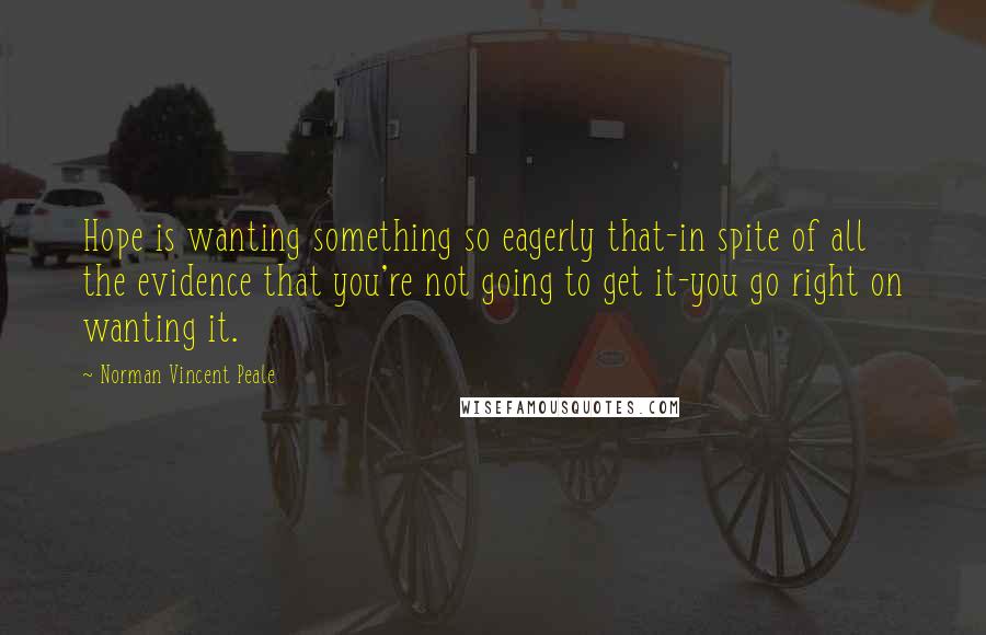 Norman Vincent Peale Quotes: Hope is wanting something so eagerly that-in spite of all the evidence that you're not going to get it-you go right on wanting it.