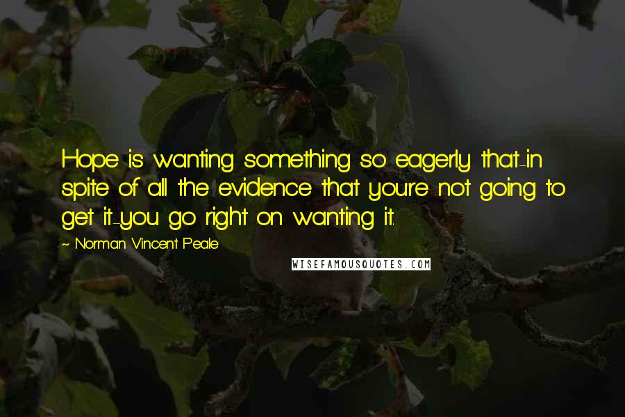 Norman Vincent Peale Quotes: Hope is wanting something so eagerly that-in spite of all the evidence that you're not going to get it-you go right on wanting it.