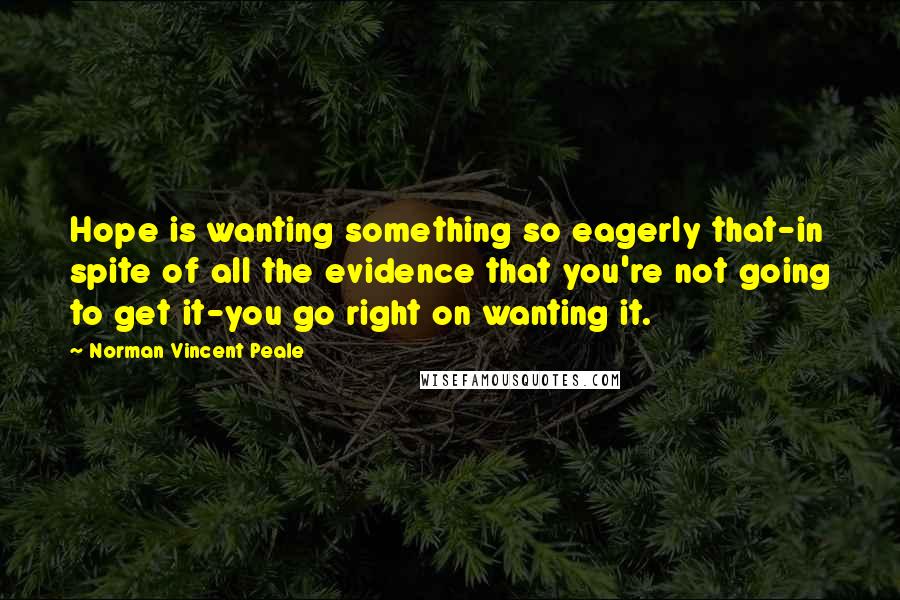 Norman Vincent Peale Quotes: Hope is wanting something so eagerly that-in spite of all the evidence that you're not going to get it-you go right on wanting it.