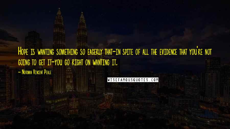 Norman Vincent Peale Quotes: Hope is wanting something so eagerly that-in spite of all the evidence that you're not going to get it-you go right on wanting it.