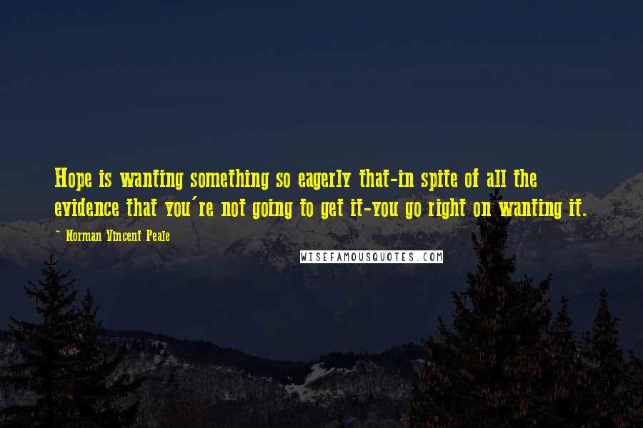 Norman Vincent Peale Quotes: Hope is wanting something so eagerly that-in spite of all the evidence that you're not going to get it-you go right on wanting it.