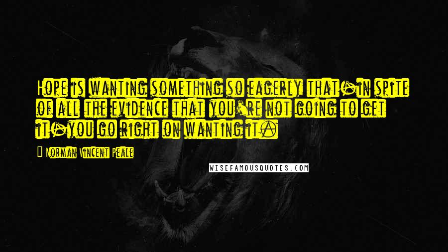 Norman Vincent Peale Quotes: Hope is wanting something so eagerly that-in spite of all the evidence that you're not going to get it-you go right on wanting it.