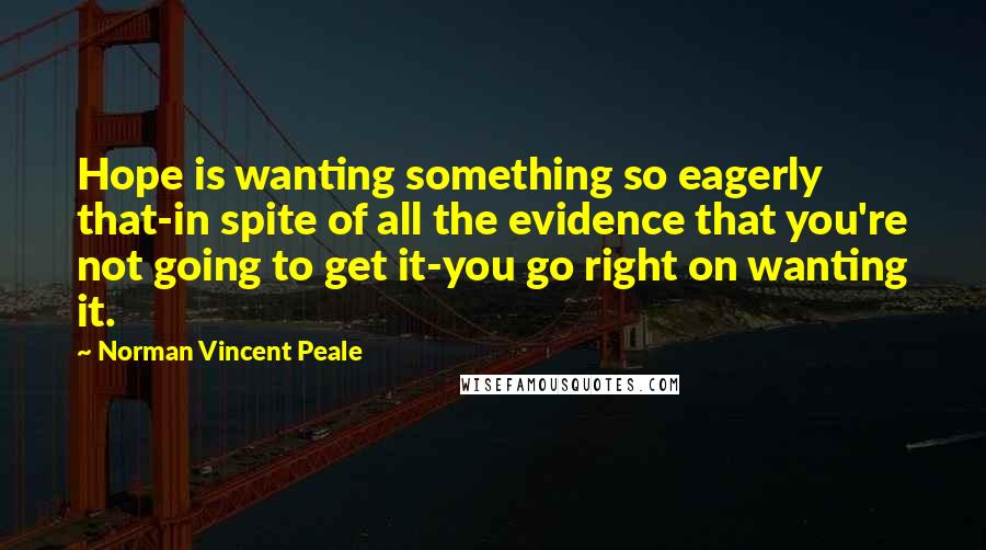 Norman Vincent Peale Quotes: Hope is wanting something so eagerly that-in spite of all the evidence that you're not going to get it-you go right on wanting it.