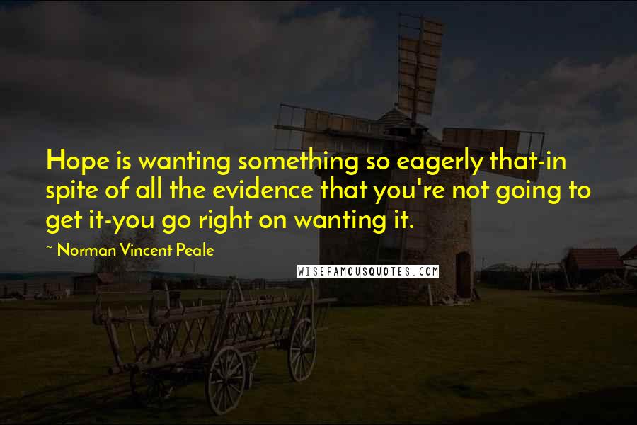 Norman Vincent Peale Quotes: Hope is wanting something so eagerly that-in spite of all the evidence that you're not going to get it-you go right on wanting it.