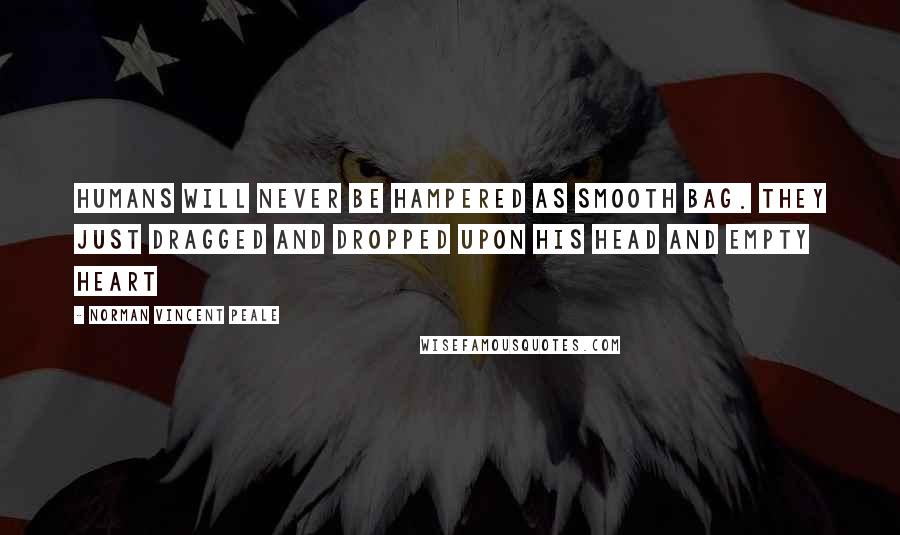 Norman Vincent Peale Quotes: Humans will never be hampered as smooth bag. They just dragged and dropped upon his head and empty heart