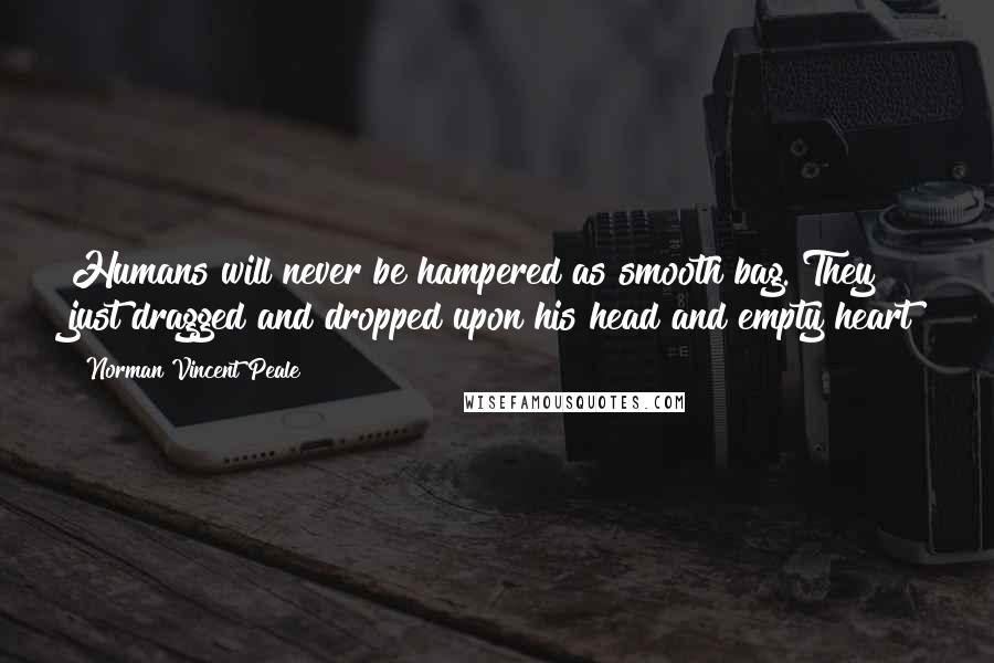 Norman Vincent Peale Quotes: Humans will never be hampered as smooth bag. They just dragged and dropped upon his head and empty heart