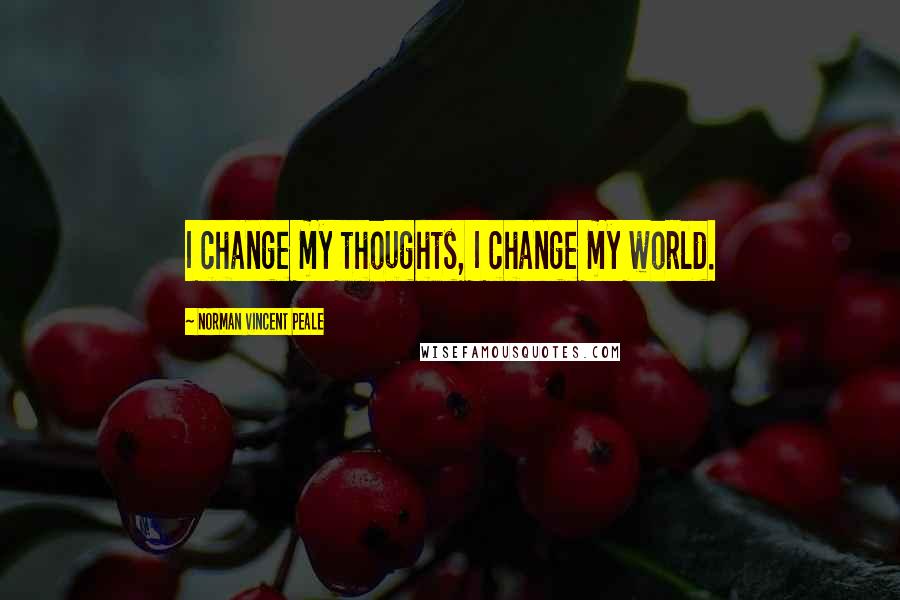 Norman Vincent Peale Quotes: I change my thoughts, I change my world.