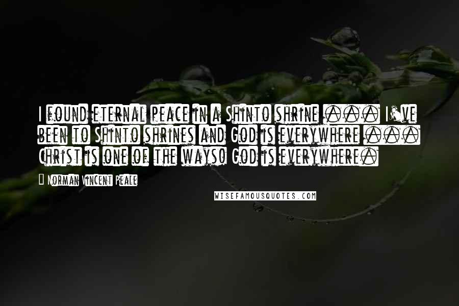 Norman Vincent Peale Quotes: I found eternal peace in a Shinto shrine ... I've been to Shinto shrines and God is everywhere ... Christ is one of the ways! God is everywhere.