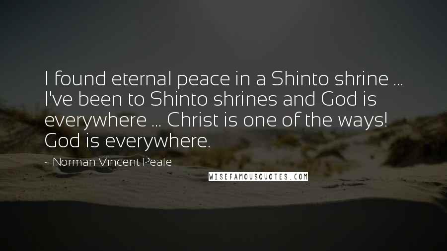 Norman Vincent Peale Quotes: I found eternal peace in a Shinto shrine ... I've been to Shinto shrines and God is everywhere ... Christ is one of the ways! God is everywhere.