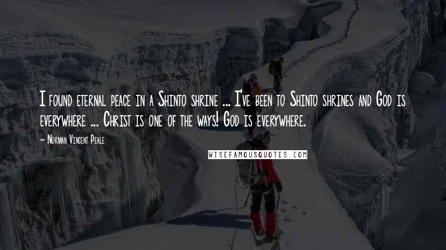 Norman Vincent Peale Quotes: I found eternal peace in a Shinto shrine ... I've been to Shinto shrines and God is everywhere ... Christ is one of the ways! God is everywhere.