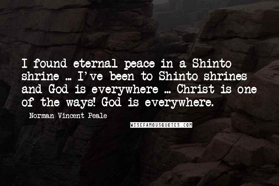 Norman Vincent Peale Quotes: I found eternal peace in a Shinto shrine ... I've been to Shinto shrines and God is everywhere ... Christ is one of the ways! God is everywhere.