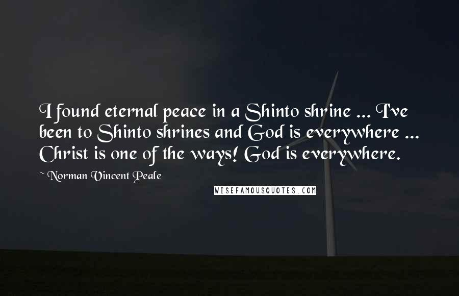 Norman Vincent Peale Quotes: I found eternal peace in a Shinto shrine ... I've been to Shinto shrines and God is everywhere ... Christ is one of the ways! God is everywhere.