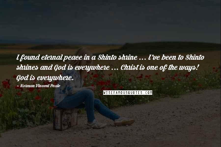 Norman Vincent Peale Quotes: I found eternal peace in a Shinto shrine ... I've been to Shinto shrines and God is everywhere ... Christ is one of the ways! God is everywhere.