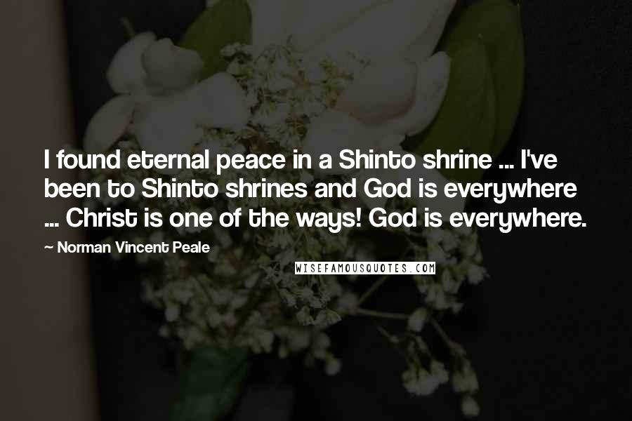 Norman Vincent Peale Quotes: I found eternal peace in a Shinto shrine ... I've been to Shinto shrines and God is everywhere ... Christ is one of the ways! God is everywhere.