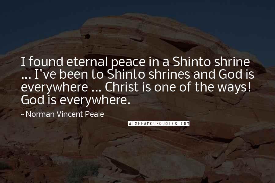 Norman Vincent Peale Quotes: I found eternal peace in a Shinto shrine ... I've been to Shinto shrines and God is everywhere ... Christ is one of the ways! God is everywhere.