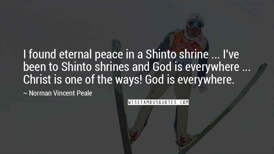 Norman Vincent Peale Quotes: I found eternal peace in a Shinto shrine ... I've been to Shinto shrines and God is everywhere ... Christ is one of the ways! God is everywhere.