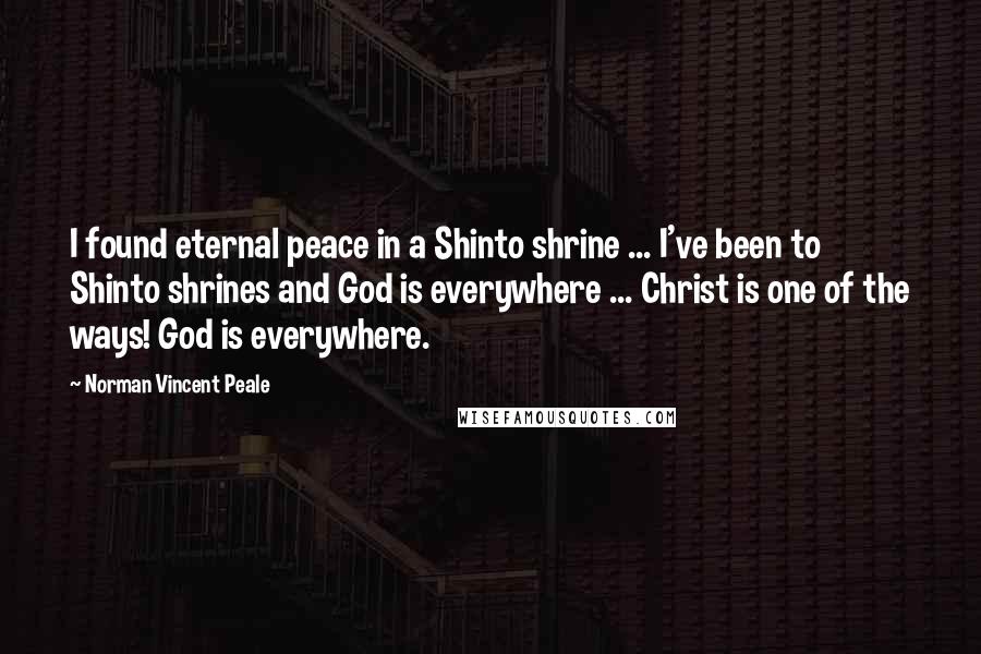 Norman Vincent Peale Quotes: I found eternal peace in a Shinto shrine ... I've been to Shinto shrines and God is everywhere ... Christ is one of the ways! God is everywhere.